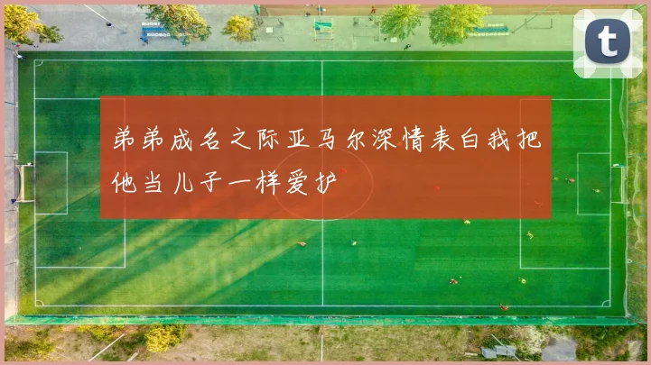 弟弟成名之际亚马尔深情表白我把他当儿子一样爱护