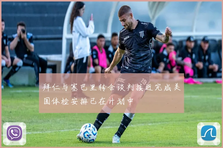 拜仁与塞巴里转会谈判接近完成美国体检安排已在计划中