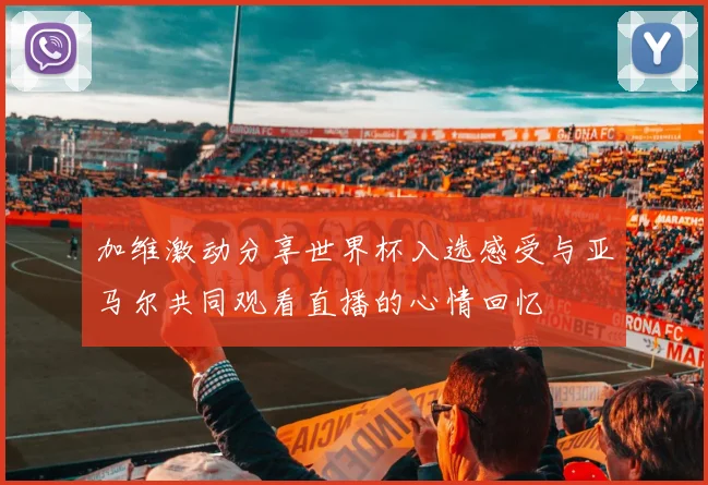 加维激动分享世界杯入选感受与亚马尔共同观看直播的心情回忆