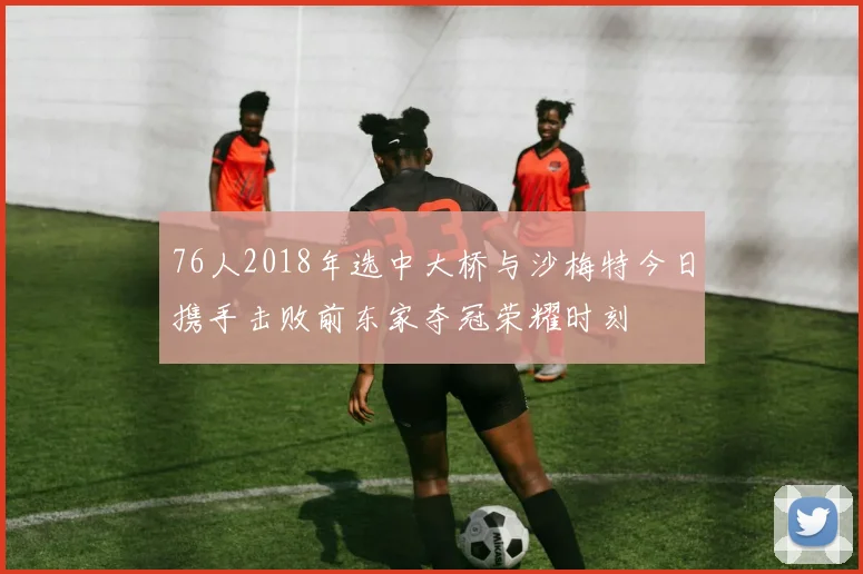 76人2018年选中大桥与沙梅特今日携手击败前东家夺冠荣耀时刻