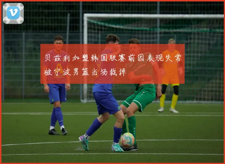 贝兹利加盟韩国联赛前因表现失常被宁波男篮当场裁掉
