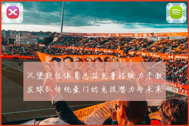 汉堡新任体育总监克鲁格致力于激发球队传统豪门的竞技潜力与未来发展