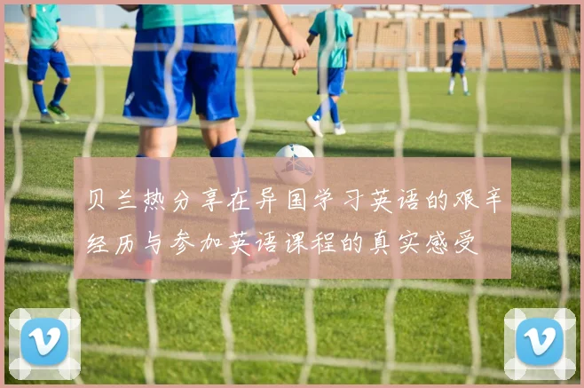 贝兰热分享在异国学习英语的艰辛经历与参加英语课程的真实感受