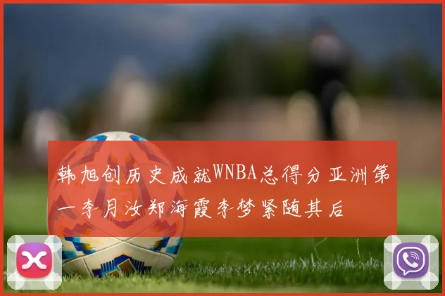 韩旭创历史成就WNBA总得分亚洲第一李月汝郑海霞李梦紧随其后
