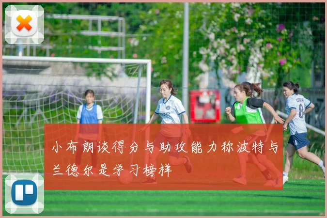 小布朗谈得分与助攻能力称波特与兰德尔是学习榜样