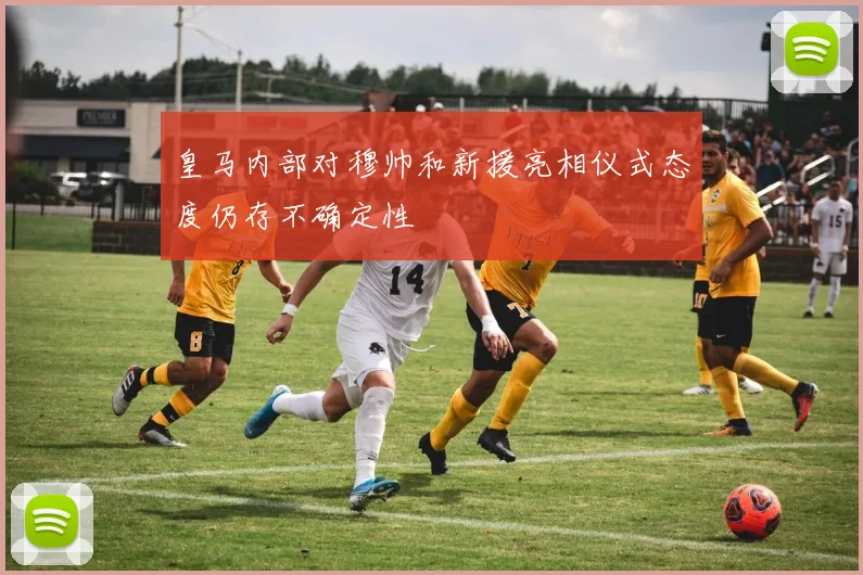 皇马内部对穆帅和新援亮相仪式态度仍存不确定性