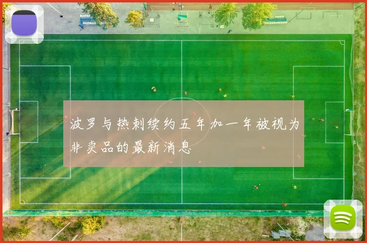 波罗与热刺续约五年加一年被视为非卖品的最新消息