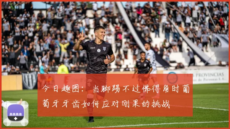 今日趣图：当脚踢不过佛得角时葡萄牙牙齿如何应对刚果的挑战