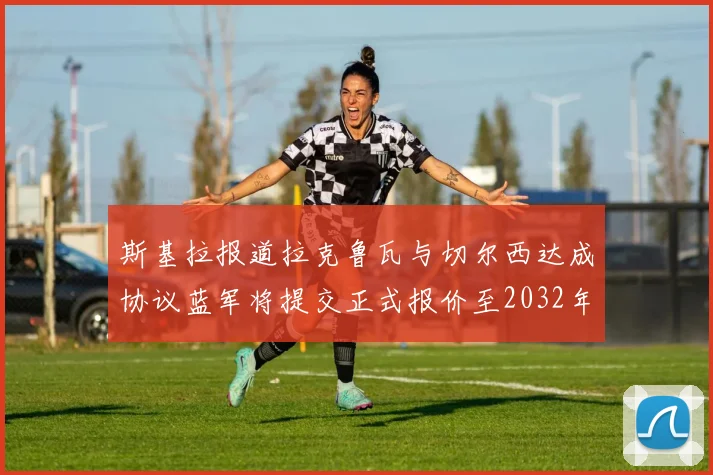 斯基拉报道拉克鲁瓦与切尔西达成协议蓝军将提交正式报价至2032年