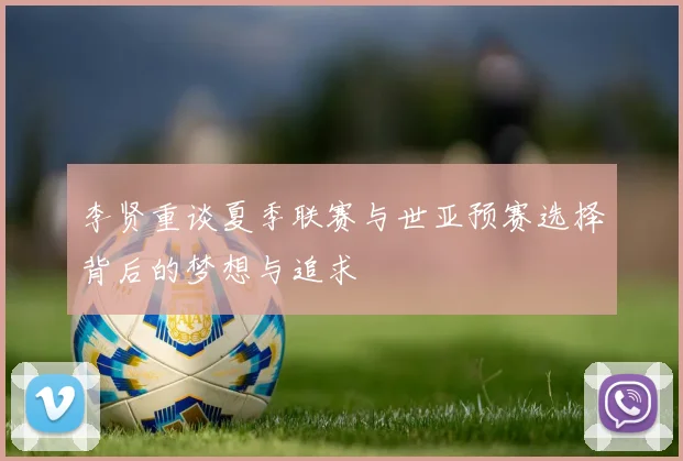 李贤重谈夏季联赛与世亚预赛选择背后的梦想与追求
