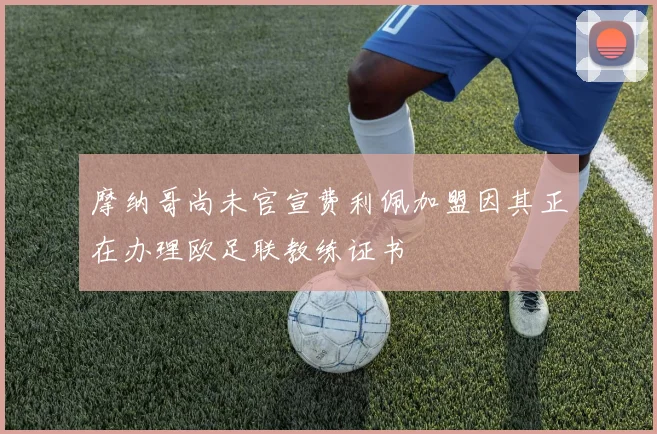 摩纳哥尚未官宣费利佩加盟因其正在办理欧足联教练证书