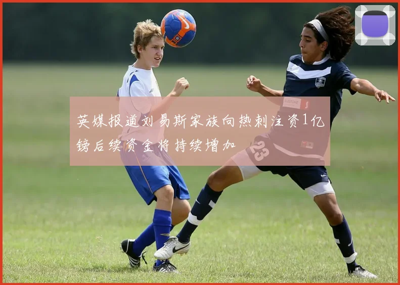 英媒报道刘易斯家族向热刺注资1亿镑后续资金将持续增加