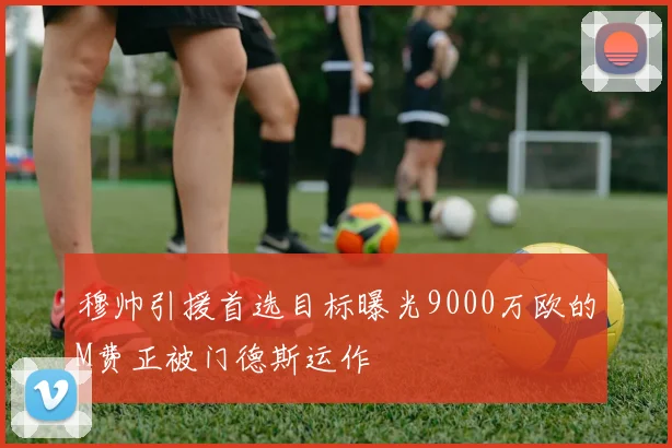 穆帅引援首选目标曝光9000万欧的M费正被门德斯运作