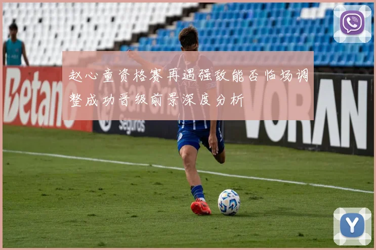 赵心童资格赛再遇强敌能否临场调整成功晋级前景深度分析