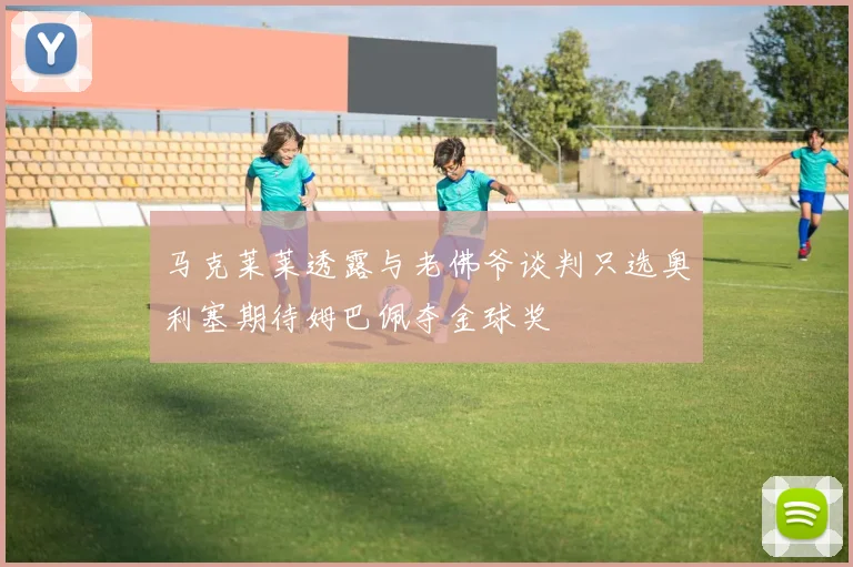 马克莱莱透露与老佛爷谈判只选奥利塞期待姆巴佩夺金球奖