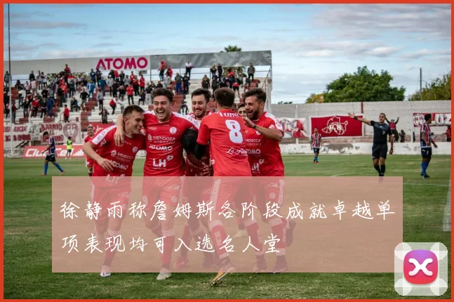 徐静雨称詹姆斯各阶段成就卓越单项表现均可入选名人堂