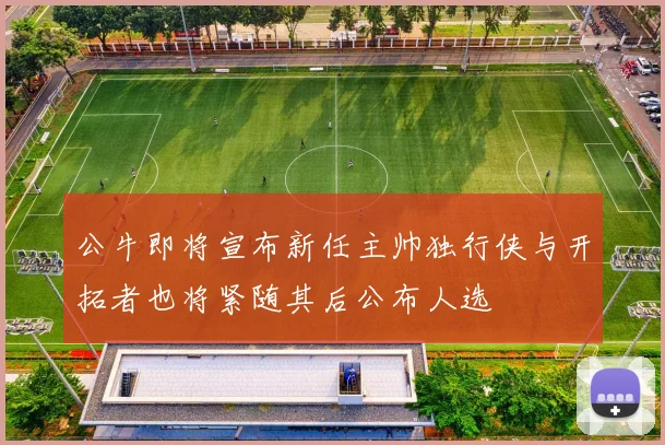 公牛即将宣布新任主帅独行侠与开拓者也将紧随其后公布人选