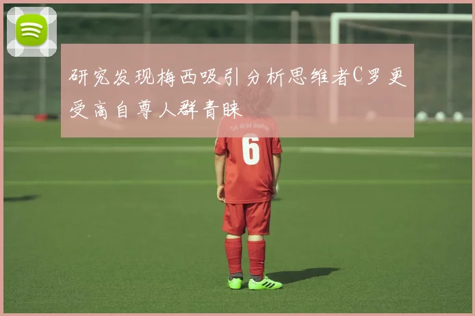 研究发现梅西吸引分析思维者C罗更受高自尊人群青睐