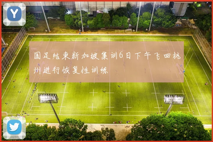 国足结束新加坡集训6日下午飞回杭州进行恢复性训练