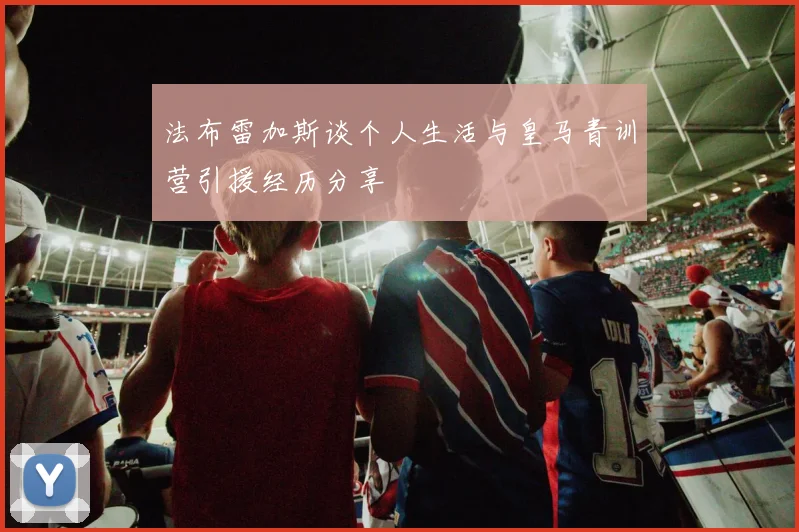 法布雷加斯谈个人生活与皇马青训营引援经历分享