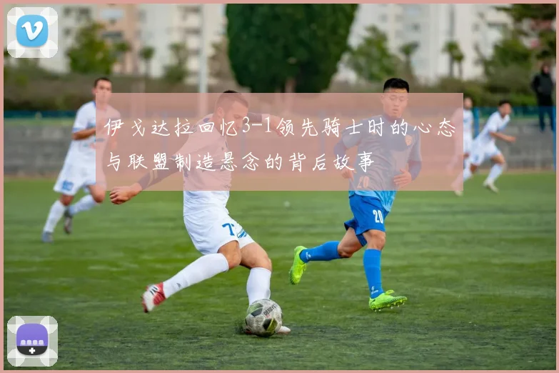 伊戈达拉回忆3-1领先骑士时的心态与联盟制造悬念的背后故事