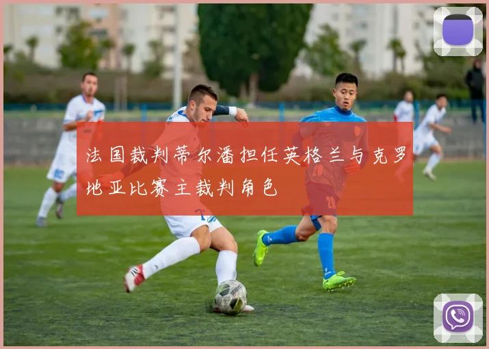法国裁判蒂尔潘担任英格兰与克罗地亚比赛主裁判角色