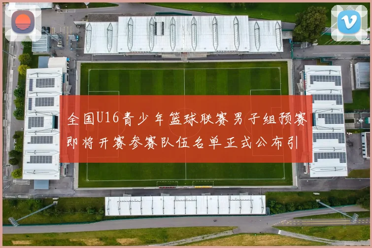 全国U16青少年篮球联赛男子组预赛即将开赛参赛队伍名单正式公布引发关注