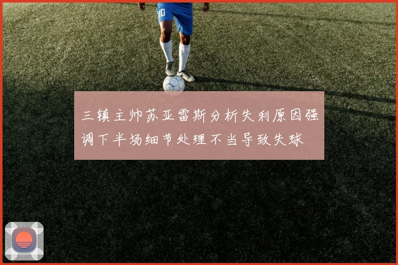 三镇主帅苏亚雷斯分析失利原因强调下半场细节处理不当导致失球