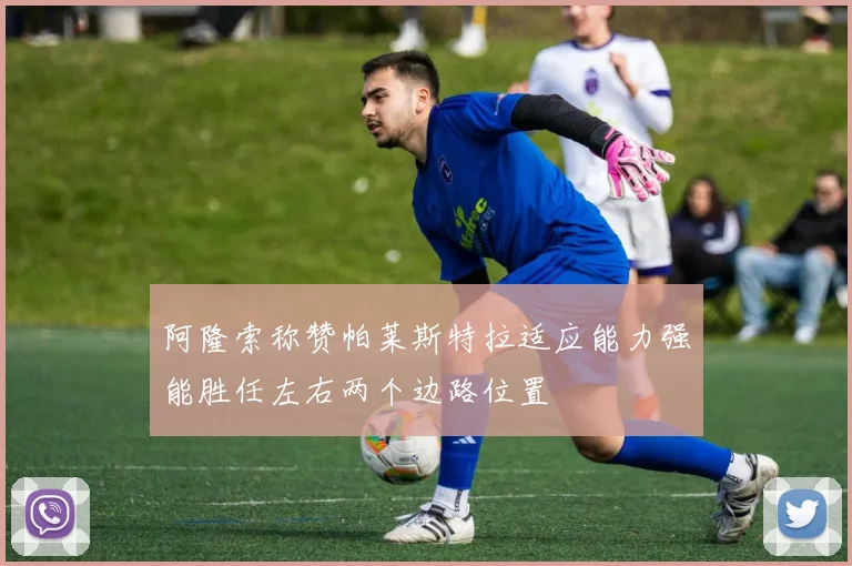 阿隆索称赞帕莱斯特拉适应能力强能胜任左右两个边路位置