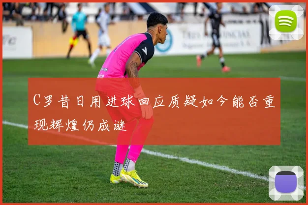 C罗昔日用进球回应质疑如今能否重现辉煌仍成谜